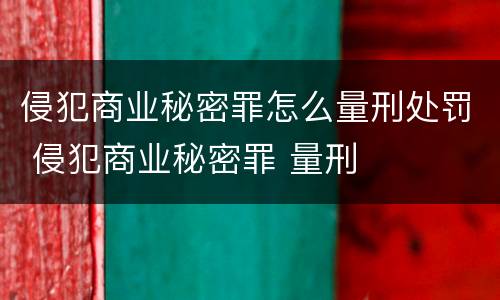 侵犯商业秘密罪怎么量刑处罚 侵犯商业秘密罪 量刑