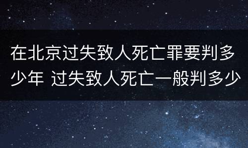 在北京过失致人死亡罪要判多少年 过失致人死亡一般判多少年