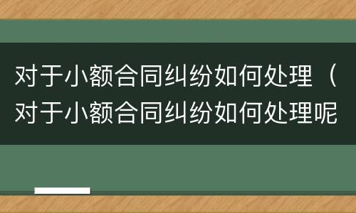 对于小额合同纠纷如何处理（对于小额合同纠纷如何处理呢）