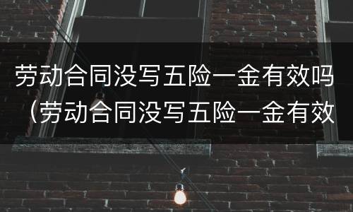劳动合同没写五险一金有效吗（劳动合同没写五险一金有效吗）