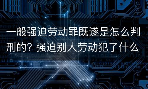 一般强迫劳动罪既遂是怎么判刑的? 强迫别人劳动犯了什么罪