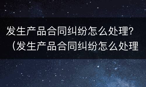 发生产品合同纠纷怎么处理？（发生产品合同纠纷怎么处理好）