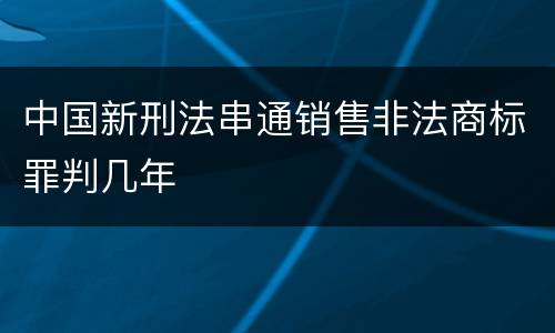 中国新刑法串通销售非法商标罪判几年