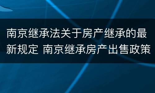 南京继承法关于房产继承的最新规定 南京继承房产出售政策