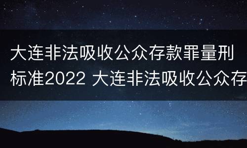 大连非法吸收公众存款罪量刑标准2022 大连非法吸收公众存款罪量刑标准2022年