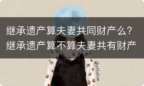 继承遗产算夫妻共同财产么? 继承遗产算不算夫妻共有财产