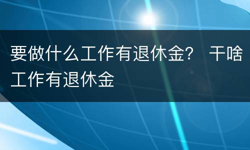 要做什么工作有退休金？ 干啥工作有退休金