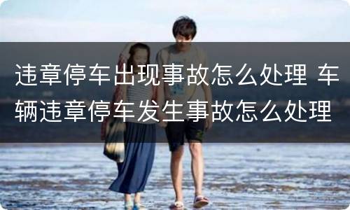违章停车出现事故怎么处理 车辆违章停车发生事故怎么处理