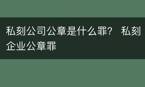 私刻公司公章是什么罪？ 私刻企业公章罪