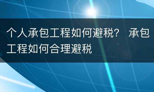 个人承包工程如何避税？ 承包工程如何合理避税