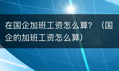 在国企加班工资怎么算？（国企的加班工资怎么算）