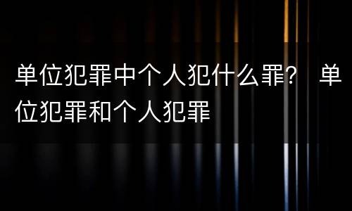 单位犯罪中个人犯什么罪？ 单位犯罪和个人犯罪