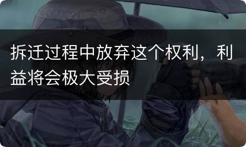 拆迁过程中放弃这个权利，利益将会极大受损