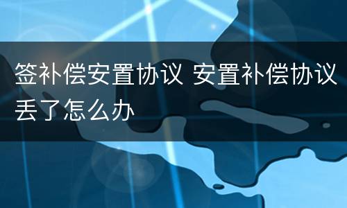签补偿安置协议 安置补偿协议丢了怎么办