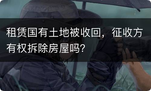 租赁国有土地被收回，征收方有权拆除房屋吗？