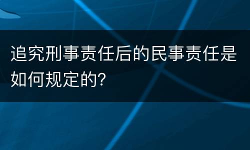 追究刑事责任后的民事责任是如何规定的？