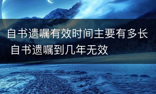 自书遗嘱有效时间主要有多长 自书遗嘱到几年无效