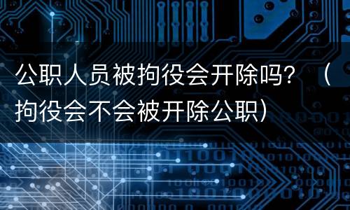 公职人员被拘役会开除吗？（拘役会不会被开除公职）