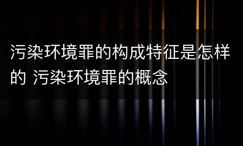 污染环境罪的构成特征是怎样的 污染环境罪的概念
