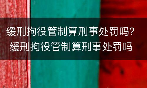 缓刑拘役管制算刑事处罚吗？ 缓刑拘役管制算刑事处罚吗