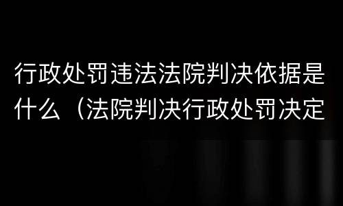 行政处罚违法法院判决依据是什么（法院判决行政处罚决定违法）
