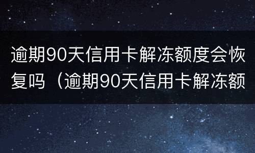 逾期90天信用卡解冻额度会恢复吗（逾期90天信用卡解冻额度会恢复吗请问）