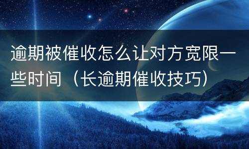 逾期被催收怎么让对方宽限一些时间（长逾期催收技巧）