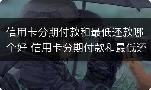 信用卡分期付款和最低还款哪个好 信用卡分期付款和最低还款哪个好用
