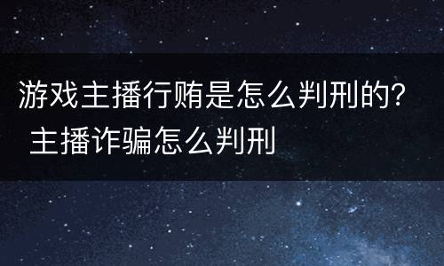 游戏主播行贿是怎么判刑的？ 主播诈骗怎么判刑