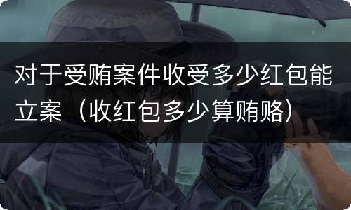 对于受贿案件收受多少红包能立案（收红包多少算贿赂）