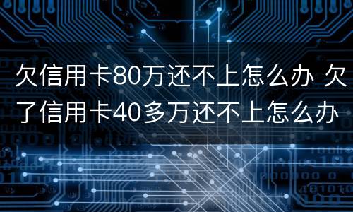 欠信用卡80万还不上怎么办 欠了信用卡40多万还不上怎么办