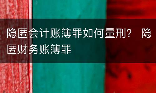 隐匿会计账簿罪如何量刑？ 隐匿财务账簿罪