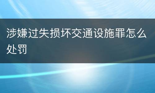 涉嫌过失损坏交通设施罪怎么处罚