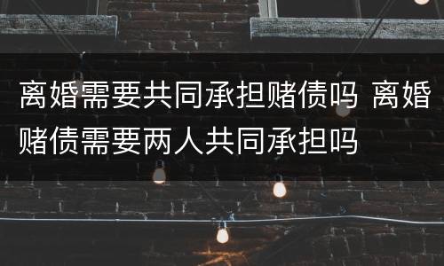 离婚需要共同承担赌债吗 离婚赌债需要两人共同承担吗