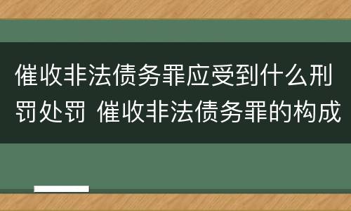 催收非法债务罪应受到什么刑罚处罚 催收非法债务罪的构成要件