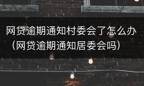 网贷逾期通知村委会了怎么办（网贷逾期通知居委会吗）