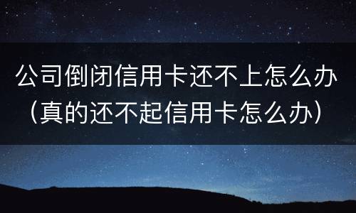 公司倒闭信用卡还不上怎么办（真的还不起信用卡怎么办）