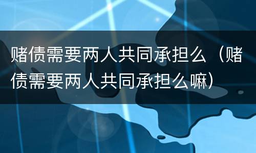 赌债需要两人共同承担么（赌债需要两人共同承担么嘛）
