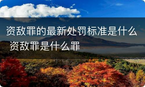 资敌罪的最新处罚标准是什么 资敌罪是什么罪