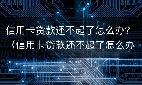信用卡贷款还不起了怎么办？（信用卡贷款还不起了怎么办手续）