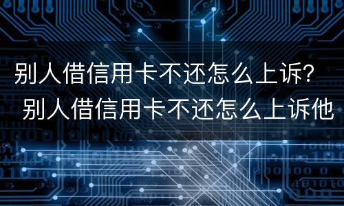 别人借信用卡不还怎么上诉？ 别人借信用卡不还怎么上诉他