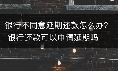 银行不同意延期还款怎么办？ 银行还款可以申请延期吗
