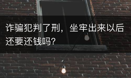 诈骗犯判了刑，坐牢出来以后还要还钱吗？
