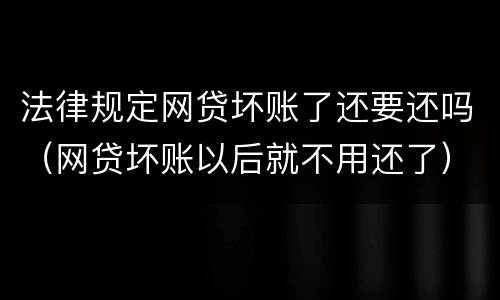 法律规定网贷坏账了还要还吗（网贷坏账以后就不用还了）