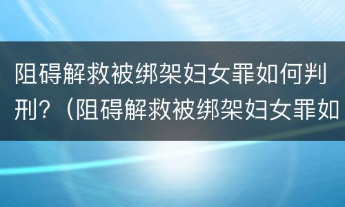 阻碍解救被绑架妇女罪如何判刑?（阻碍解救被绑架妇女罪如何判刑的）