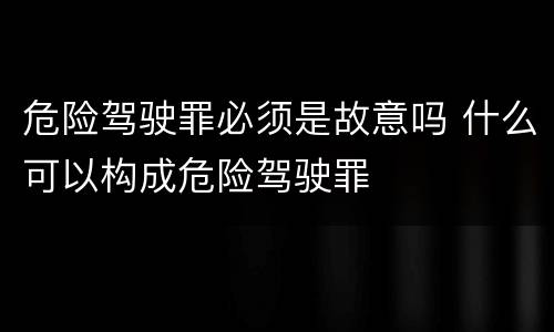 危险驾驶罪必须是故意吗 什么可以构成危险驾驶罪