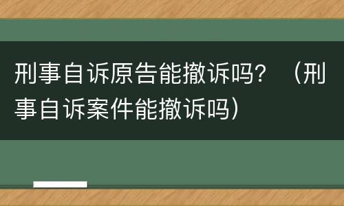 刑事自诉原告能撤诉吗？（刑事自诉案件能撤诉吗）