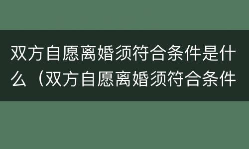 双方自愿离婚须符合条件是什么（双方自愿离婚须符合条件是什么意思）