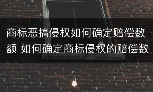 商标恶搞侵权如何确定赔偿数额 如何确定商标侵权的赔偿数额