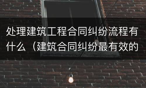 处理建筑工程合同纠纷流程有什么（建筑合同纠纷最有效的处理）